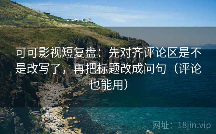 可可影视短复盘:先对齐评论区是不是改写了,再把标题改成问句(评论也能用) 可可影视短复盘:先对齐评论区是不是改写了,再把标题改成问句(评论也能用)