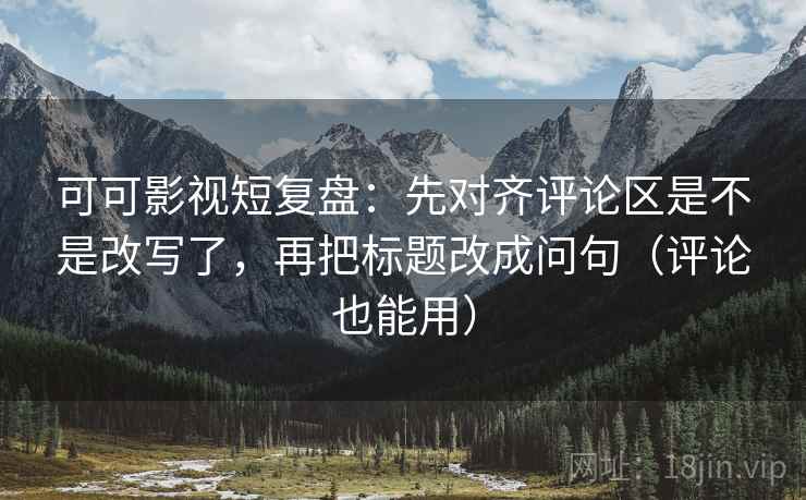 可可影视短复盘:先对齐评论区是不是改写了,再把标题改成问句(评论也能用) 可可影视短复盘:先对齐评论区是不是改写了,再把标题改成问句(评论也能用)