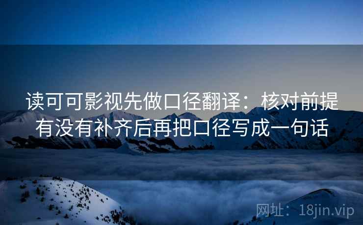 读可可影视先做口径翻译：核对前提有没有补齐后再把口径写成一句话