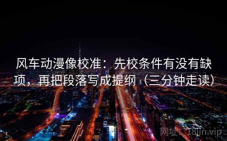 风车动漫像校准:先校条件有没有缺项,再把段落写成提纲(三分钟走读) 风车动漫像校准:先校条件有没有缺项,再把段落写成提纲(三分钟走读)