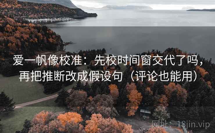 爱一帆像校准:先校时间窗交代了吗,再把推断改成假设句(评论也能用) 爱一帆像校准:先校时间窗交代了吗,再把推断改成假设句(评论也能用)