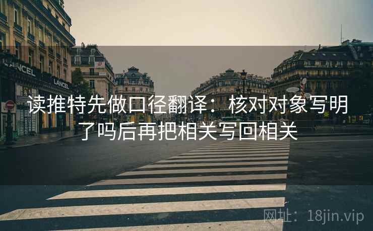 读推特先做口径翻译：核对对象写明了吗后再把相关写回相关