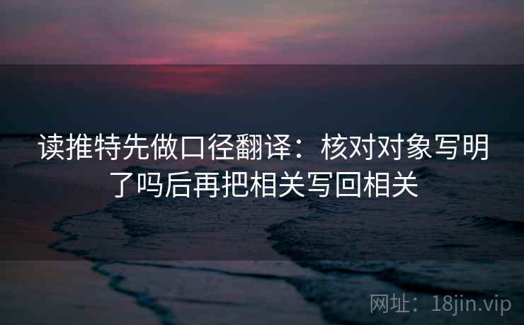 读推特先做口径翻译：核对对象写明了吗后再把相关写回相关