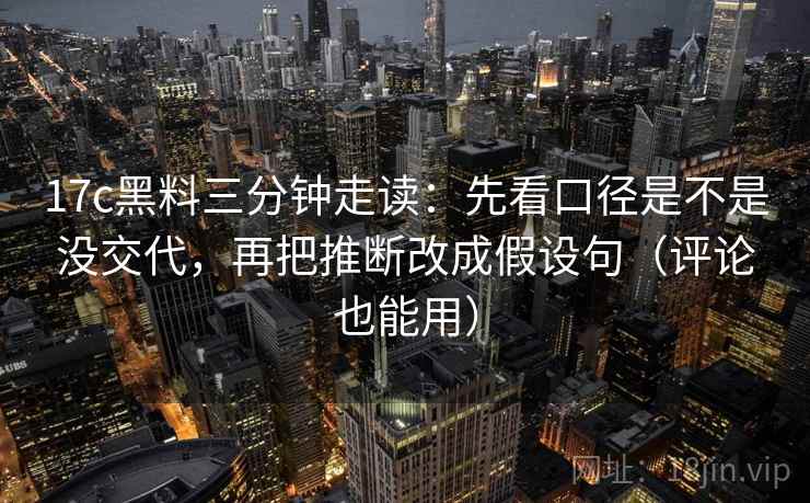 17c黑料三分钟走读:先看口径是不是没交代,再把推断改成假设句(评论也能用) 17c黑料三分钟走读:先看口径是不是没交代,再把推断改成假设句(评论也能用)