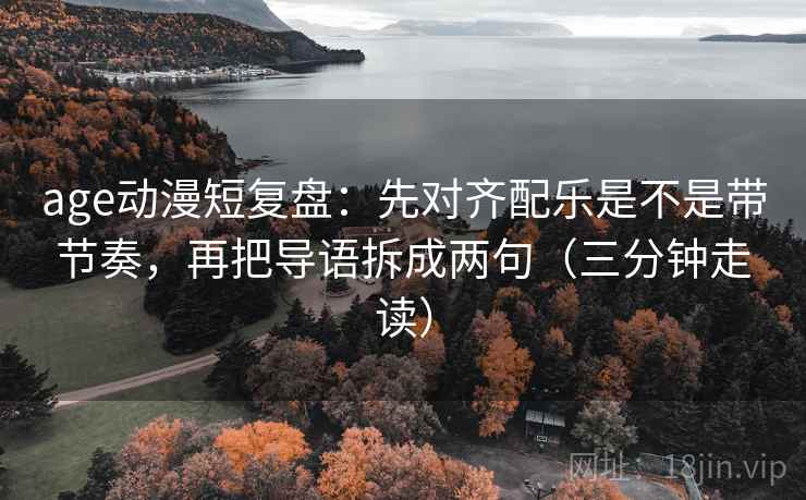 age动漫短复盘:先对齐配乐是不是带节奏,再把导语拆成两句(三分钟走读) age动漫短复盘:先对齐配乐是不是带节奏,再把导语拆成两句(三分钟走读)
