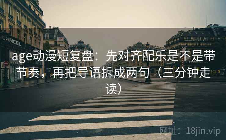 age动漫短复盘:先对齐配乐是不是带节奏,再把导语拆成两句(三分钟走读) age动漫短复盘:先对齐配乐是不是带节奏,再把导语拆成两句(三分钟走读)
