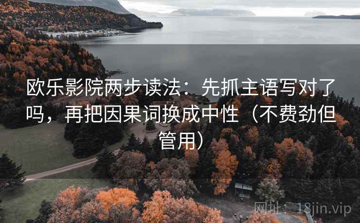 欧乐影院两步读法:先抓主语写对了吗,再把因果词换成中性(不费劲但管用) 欧乐影院两步读法:先抓主语写对了吗,再把因果词换成中性(不费劲但管用)