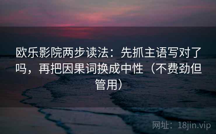 欧乐影院两步读法:先抓主语写对了吗,再把因果词换成中性(不费劲但管用) 欧乐影院两步读法:先抓主语写对了吗,再把因果词换成中性(不费劲但管用)