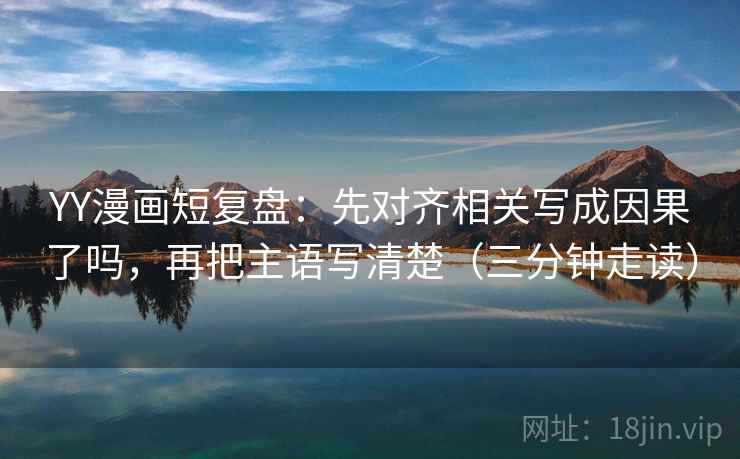 YY漫画短复盘:先对齐相关写成因果了吗,再把主语写清楚(三分钟走读) YY漫画短复盘:先对齐相关写成因果了吗,再把主语写清楚(三分钟走读)