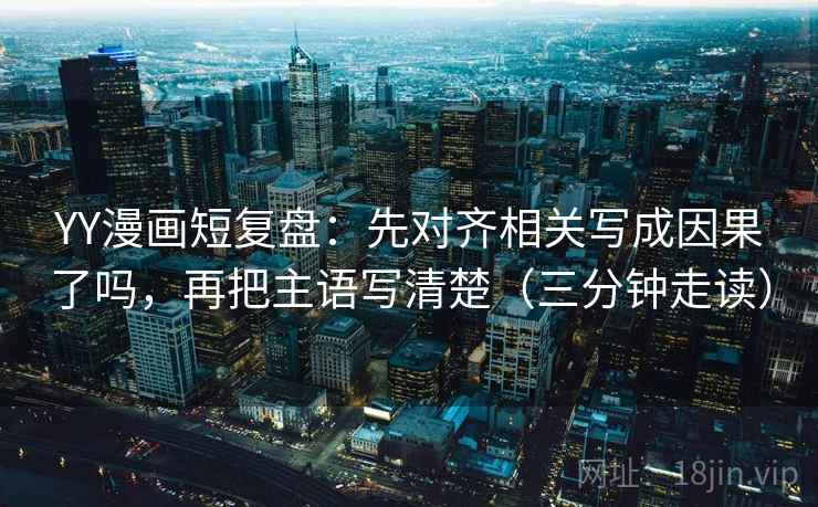 YY漫画短复盘:先对齐相关写成因果了吗,再把主语写清楚(三分钟走读) YY漫画短复盘:先对齐相关写成因果了吗,再把主语写清楚(三分钟走读)