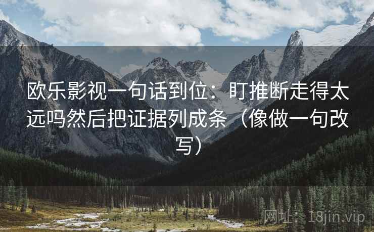 欧乐影视一句话到位:盯推断走得太远吗然后把证据列成条(像做一句改写) 欧乐影视一句话到位:盯推断走得太远吗然后把证据列成条(像做一句改写)
