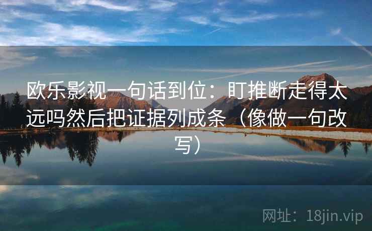欧乐影视一句话到位:盯推断走得太远吗然后把证据列成条(像做一句改写) 欧乐影视一句话到位:盯推断走得太远吗然后把证据列成条(像做一句改写)