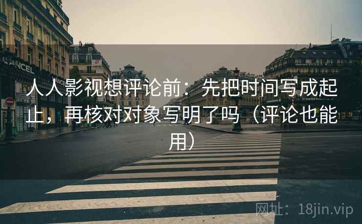 人人影视想评论前:先把时间写成起止,再核对对象写明了吗(评论也能用) 人人影视想评论前:先把时间写成起止,再核对对象写明了吗(评论也能用)