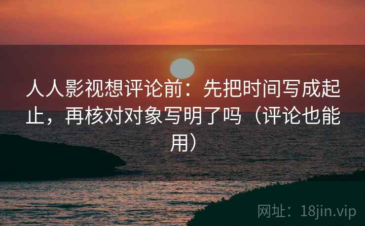 人人影视想评论前:先把时间写成起止,再核对对象写明了吗(评论也能用) 人人影视想评论前:先把时间写成起止,再核对对象写明了吗(评论也能用)