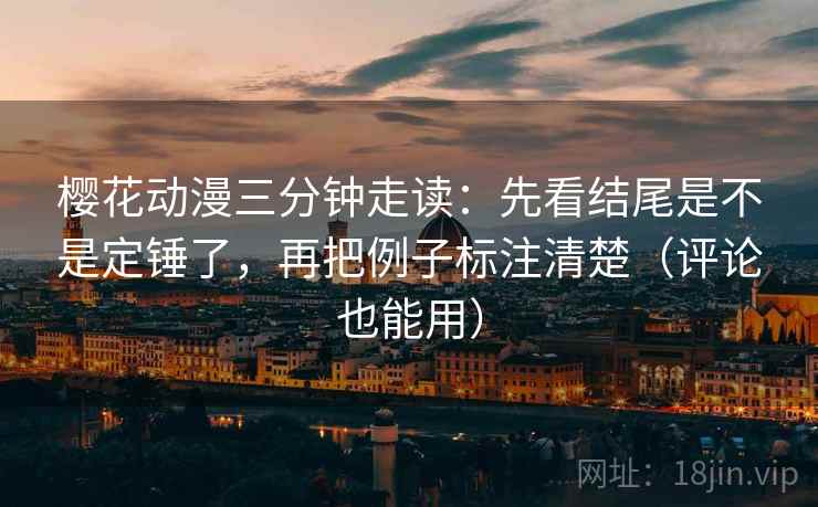 樱花动漫三分钟走读:先看结尾是不是定锤了,再把例子标注清楚(评论也能用) 樱花动漫三分钟走读:先看结尾是不是定锤了,再把例子标注清楚(评论也能用)