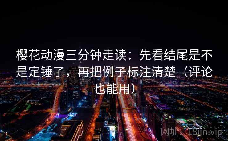 樱花动漫三分钟走读:先看结尾是不是定锤了,再把例子标注清楚(评论也能用) 樱花动漫三分钟走读:先看结尾是不是定锤了,再把例子标注清楚(评论也能用)