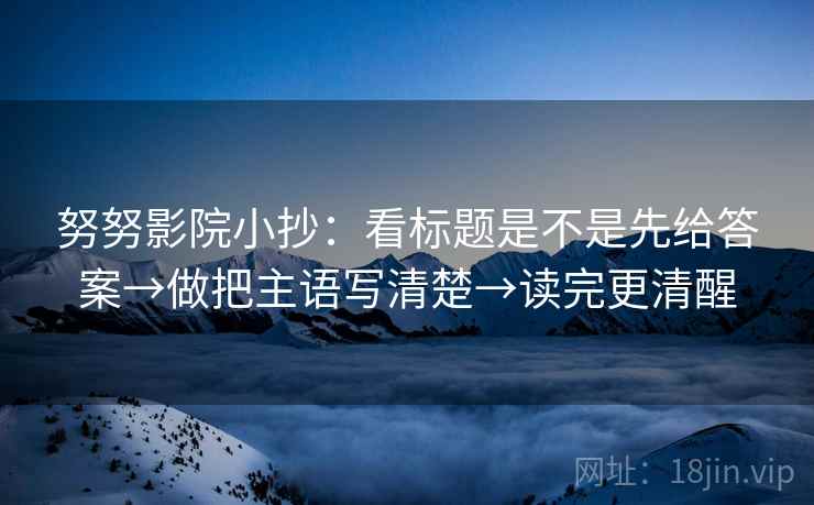 努努影院小抄:看标题是不是先给答案→做把主语写清楚→读完更清醒 努努影院小抄:看标题是不是先给答案→做把主语写清楚→读完更清醒
