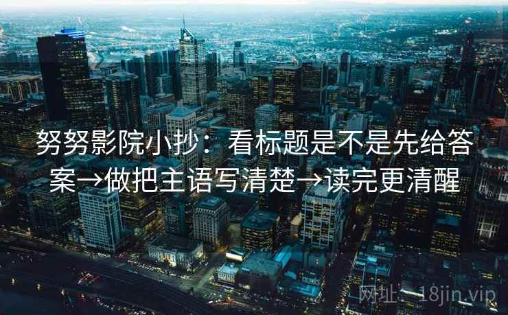 努努影院小抄:看标题是不是先给答案→做把主语写清楚→读完更清醒 努努影院小抄:看标题是不是先给答案→做把主语写清楚→读完更清醒