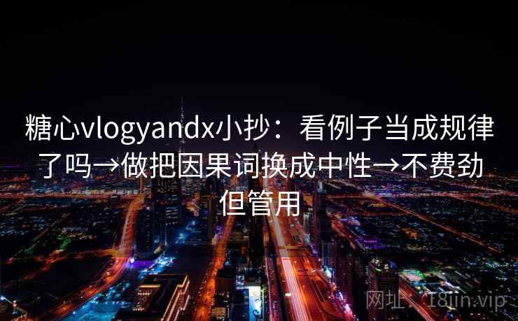 糖心vlogyandx小抄:看例子当成规律了吗→做把因果词换成中性→不费劲但管用 糖心vlogyandx小抄:看例子当成规律了吗→做把因果词换成中性→不费劲但管用