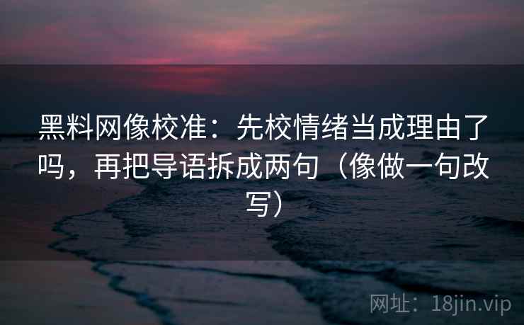 黑料网像校准:先校情绪当成理由了吗,再把导语拆成两句(像做一句改写) 黑料网像校准:先校情绪当成理由了吗,再把导语拆成两句(像做一句改写)