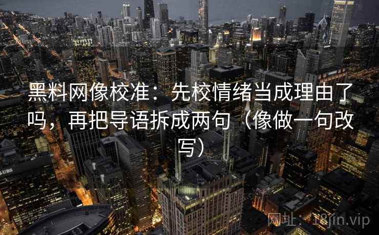黑料网像校准:先校情绪当成理由了吗,再把导语拆成两句(像做一句改写) 黑料网像校准:先校情绪当成理由了吗,再把导语拆成两句(像做一句改写)