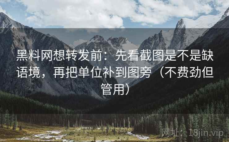 黑料网想转发前:先看截图是不是缺语境,再把单位补到图旁(不费劲但管用) 黑料网想转发前:先看截图是不是缺语境,再把单位补到图旁(不费劲但管用)