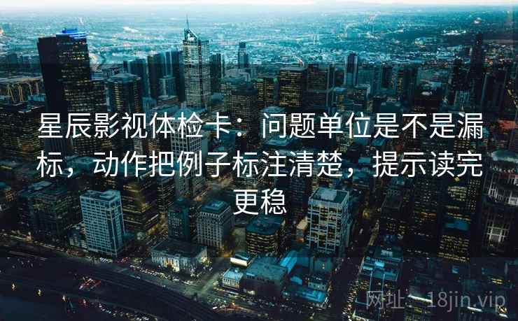 星辰影视体检卡:问题单位是不是漏标,动作把例子标注清楚,提示读完更稳 星辰影视体检卡:问题单位是不是漏标,动作把例子标注清楚,提示读完更稳