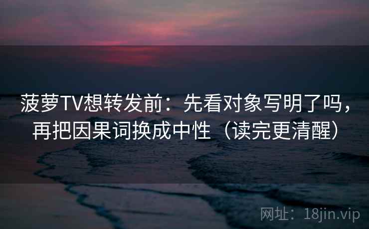 菠萝TV想转发前:先看对象写明了吗,再把因果词换成中性(读完更清醒) 菠萝TV想转发前:先看对象写明了吗,再把因果词换成中性(读完更清醒)