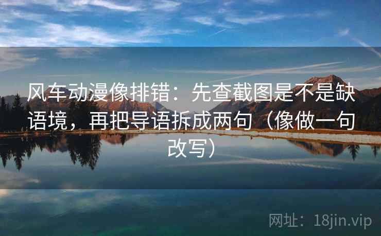 风车动漫像排错:先查截图是不是缺语境,再把导语拆成两句(像做一句改写) 风车动漫像排错:先查截图是不是缺语境,再把导语拆成两句(像做一句改写)