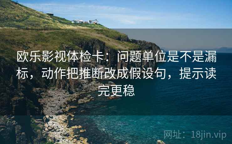 欧乐影视体检卡:问题单位是不是漏标,动作把推断改成假设句,提示读完更稳 欧乐影视体检卡:问题单位是不是漏标,动作把推断改成假设句,提示读完更稳