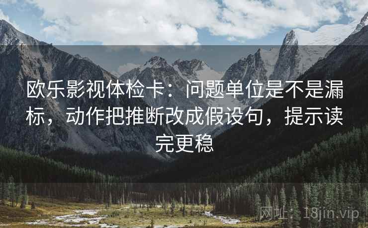欧乐影视体检卡:问题单位是不是漏标,动作把推断改成假设句,提示读完更稳 欧乐影视体检卡:问题单位是不是漏标,动作把推断改成假设句,提示读完更稳