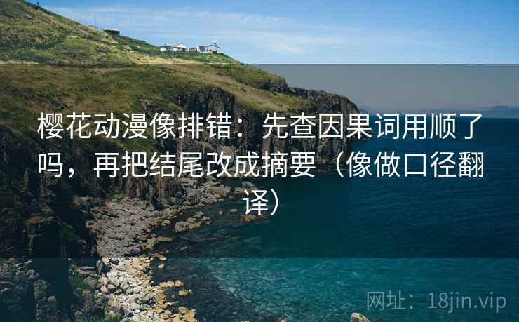 樱花动漫像排错：先查因果词用顺了吗，再把结尾改成摘要（像做口径翻译）