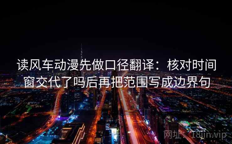 读风车动漫先做口径翻译：核对时间窗交代了吗后再把范围写成边界句