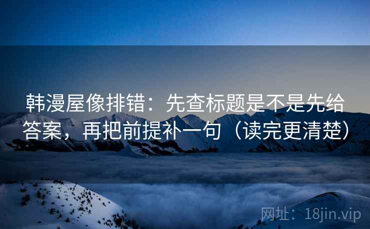 韩漫屋像排错：先查标题是不是先给答案，再把前提补一句（读完更清楚）