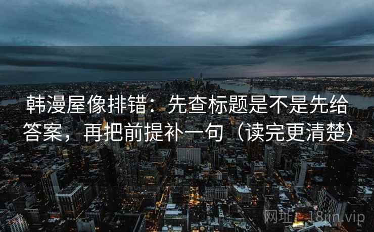 韩漫屋像排错：先查标题是不是先给答案，再把前提补一句（读完更清楚）