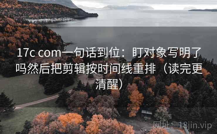 17c com一句话到位:盯对象写明了吗然后把剪辑按时间线重排(读完更清醒) 17c com一句话到位:盯对象写明了吗然后把剪辑按时间线重排(读完更清醒)