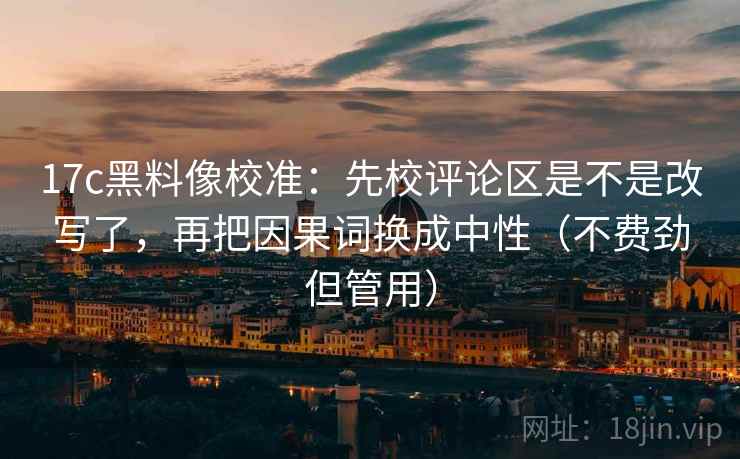 17c黑料像校准:先校评论区是不是改写了,再把因果词换成中性(不费劲但管用) 17c黑料像校准:先校评论区是不是改写了,再把因果词换成中性(不费劲但管用)
