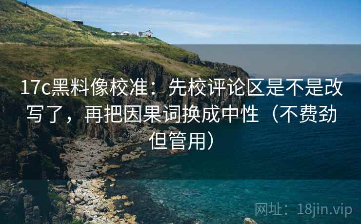 17c黑料像校准:先校评论区是不是改写了,再把因果词换成中性(不费劲但管用) 17c黑料像校准:先校评论区是不是改写了,再把因果词换成中性(不费劲但管用)