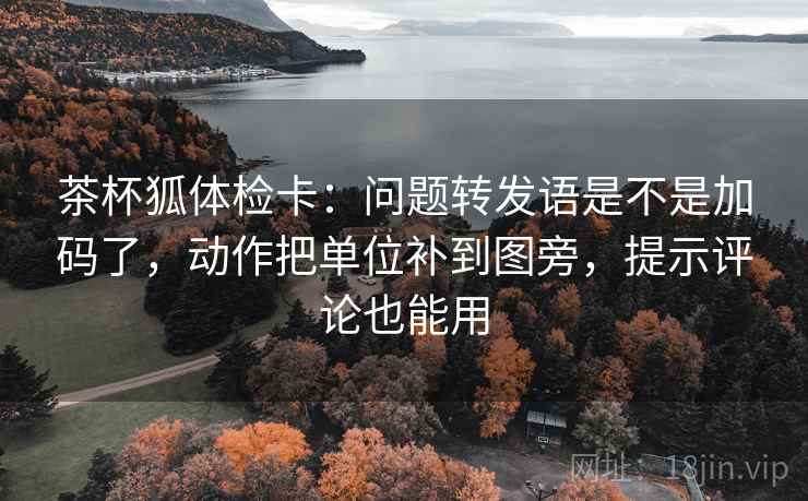 茶杯狐体检卡：问题转发语是不是加码了，动作把单位补到图旁，提示评论也能用