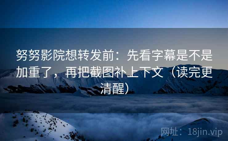 努努影院想转发前：先看字幕是不是加重了，再把截图补上下文（读完更清醒）