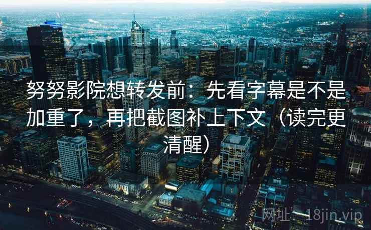 努努影院想转发前：先看字幕是不是加重了，再把截图补上下文（读完更清醒）