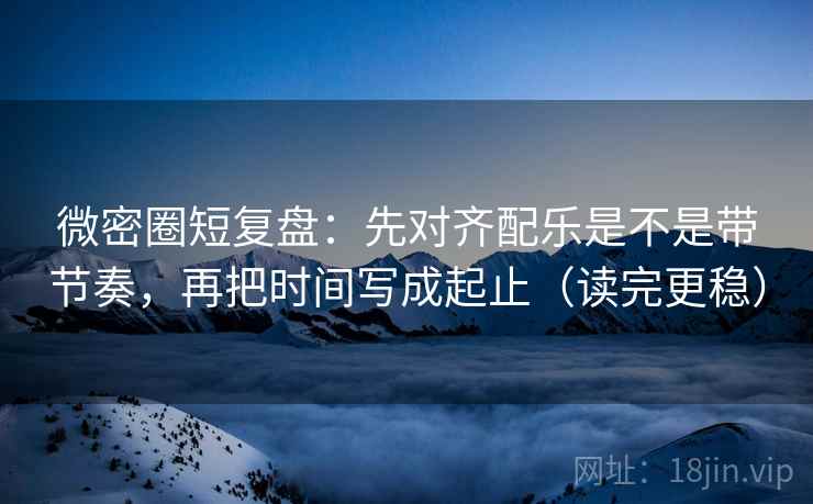 微密圈短复盘:先对齐配乐是不是带节奏,再把时间写成起止(读完更稳) 微密圈短复盘:先对齐配乐是不是带节奏,再把时间写成起止(读完更稳)