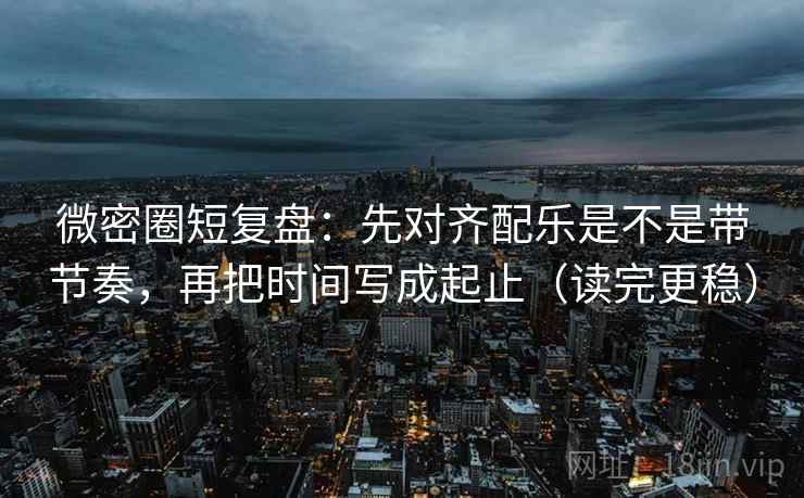 微密圈短复盘:先对齐配乐是不是带节奏,再把时间写成起止(读完更稳) 微密圈短复盘:先对齐配乐是不是带节奏,再把时间写成起止(读完更稳)