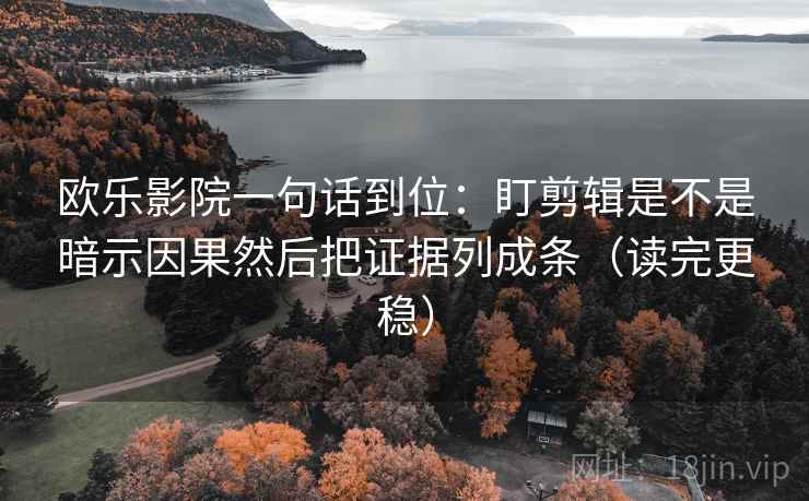 欧乐影院一句话到位：盯剪辑是不是暗示因果然后把证据列成条（读完更稳）