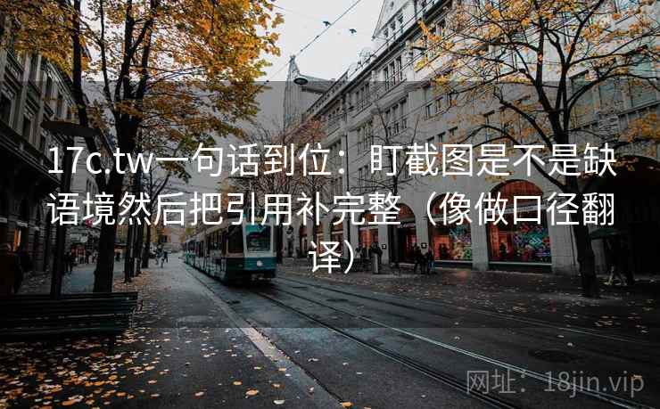 17c.tw一句话到位:盯截图是不是缺语境然后把引用补完整(像做口径翻译) 17c.tw一句话到位:盯截图是不是缺语境然后把引用补完整(像做口径翻译)