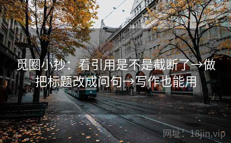 觅圈小抄：看引用是不是截断了→做把标题改成问句→写作也能用