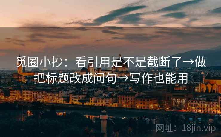 觅圈小抄：看引用是不是截断了→做把标题改成问句→写作也能用