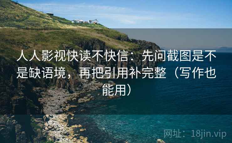 人人影视快读不快信:先问截图是不是缺语境,再把引用补完整(写作也能用) 人人影视快读不快信:先问截图是不是缺语境,再把引用补完整(写作也能用)