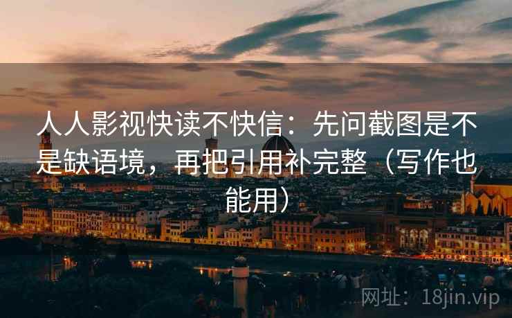 人人影视快读不快信:先问截图是不是缺语境,再把引用补完整(写作也能用) 人人影视快读不快信:先问截图是不是缺语境,再把引用补完整(写作也能用)