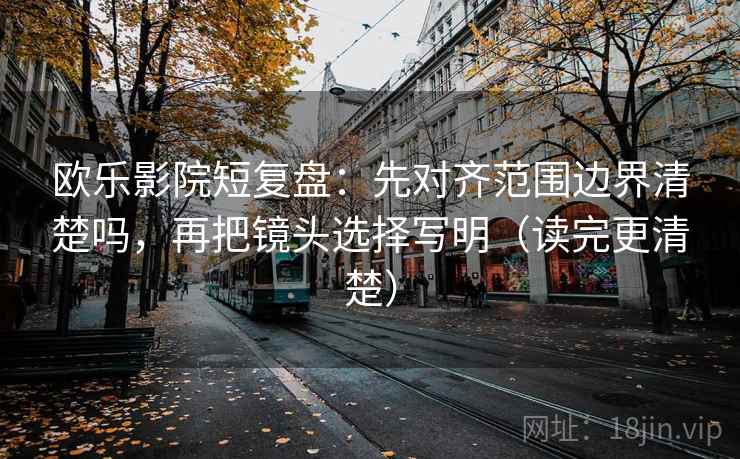 欧乐影院短复盘:先对齐范围边界清楚吗,再把镜头选择写明(读完更清楚) 欧乐影院短复盘:先对齐范围边界清楚吗,再把镜头选择写明(读完更清楚)